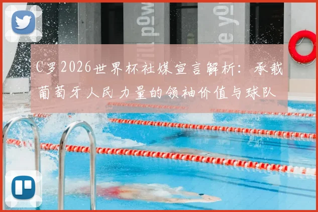 C罗2026世界杯社媒宣言解析:承载葡萄牙人民力量的领袖价值与球队前景