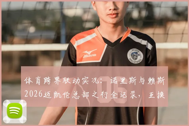 体育跨界联动实况:诺里斯与赖斯2026迈凯伦总部之行全记录,互换球衣引双厨粉丝热议