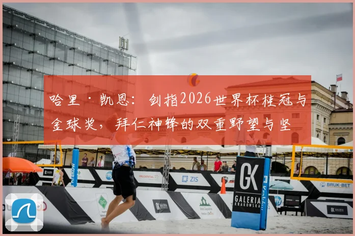 哈里·凯恩:剑指2026世界杯桂冠与金球奖,拜仁神锋的双重野望与坚实底气