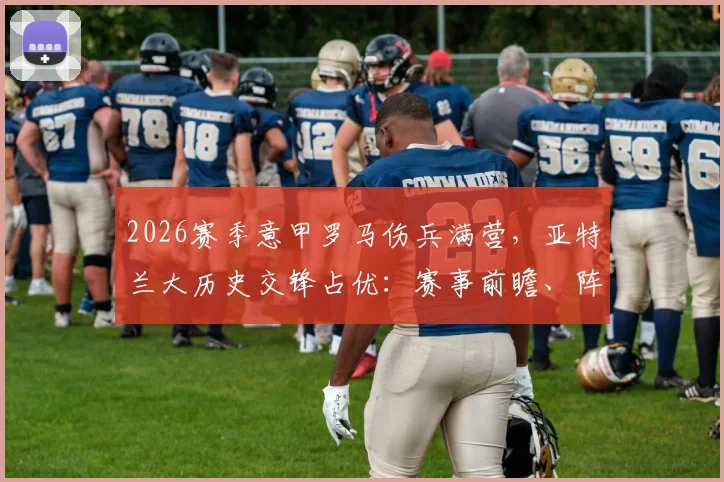 2026赛季意甲罗马伤兵满营,亚特兰大历史交锋占优:赛事前瞻、阵容解析与关键看点