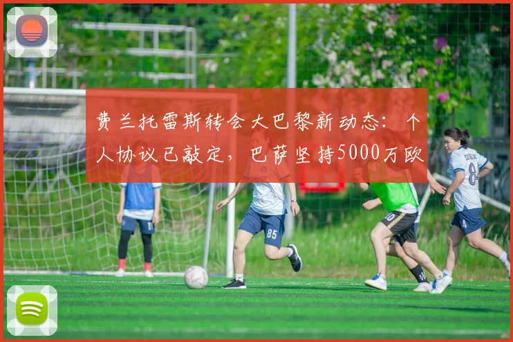 费兰托雷斯转会大巴黎新动态：个人协议已敲定，巴萨坚持5000万欧标价，交易成败关键点剖析