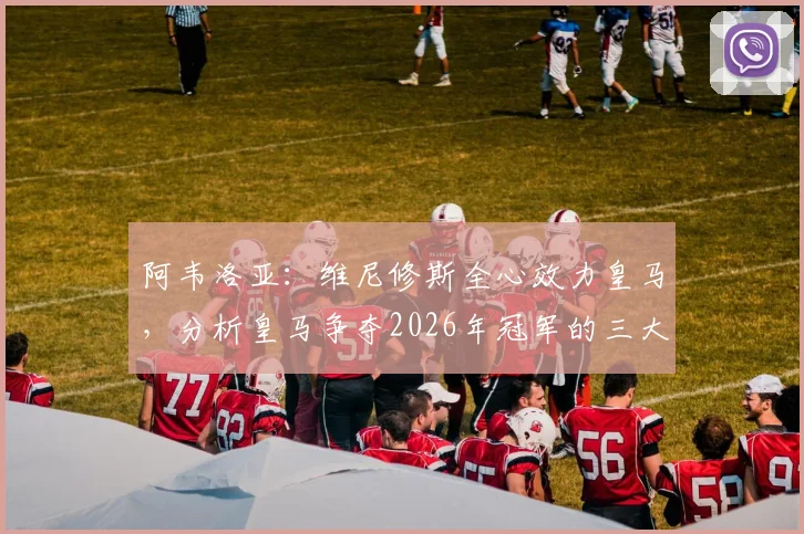 阿韦洛亚:维尼修斯全心效力皇马,分析皇马争夺2026年冠军的三大关键及未来展望