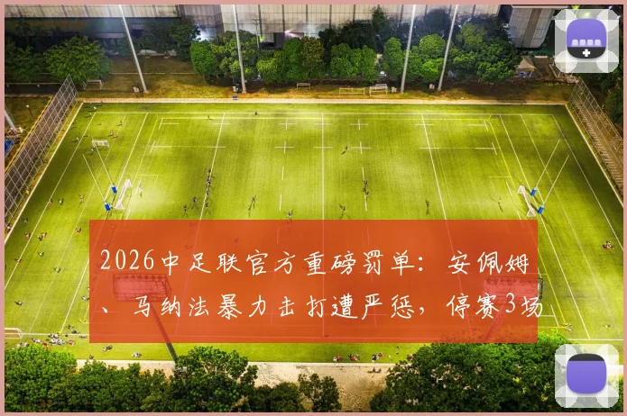 2026中足联官方重磅罚单：安佩姆、马纳法暴力击打遭严惩，停赛3场+罚款3万，对球队战术影响几何？